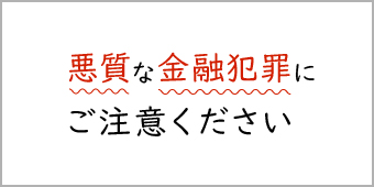 「悪質な金融犯罪にご注意ください」へ